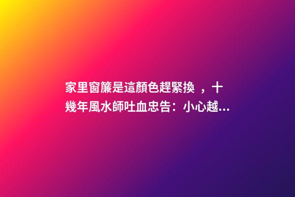 家里窗簾是這顏色趕緊換，十幾年風水師吐血忠告：小心越過越窮！